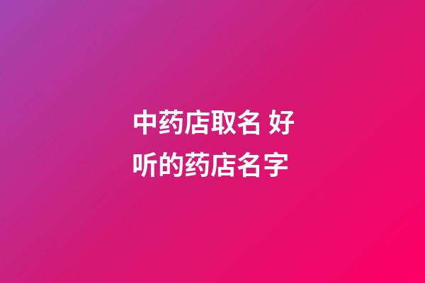 中药店取名 好听的药店名字-第1张-店铺起名-玄机派